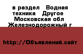  в раздел : Водная техника » Другое . Московская обл.,Железнодорожный г.